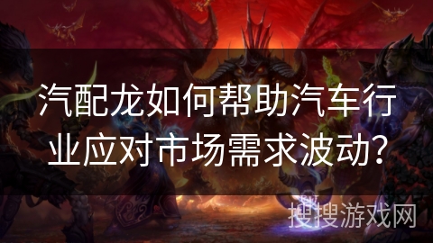 汽配龙如何帮助汽车行业应对市场需求波动? 汽配龙如何帮助汽车行业应对市场需求波动?