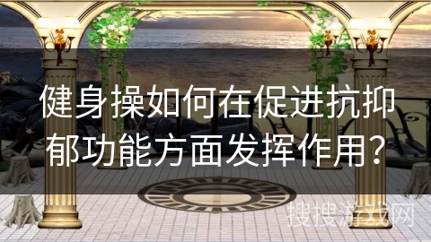 健身操如何在促进抗抑郁功能方面发挥作用？