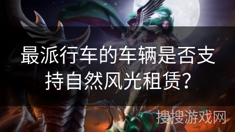 最派行车的车辆是否支持自然风光租赁？