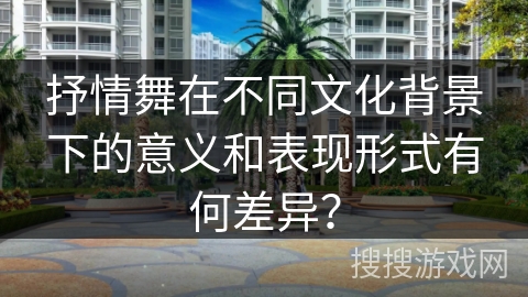 抒情舞在不同文化背景下的意义和表现形式有何差异？