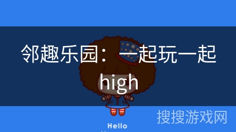 邻趣乐园:一起玩一起high 邻趣乐园:一起玩一起high