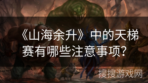 《山海余升》中的天梯赛有哪些注意事项? 《山海余升》中的天梯赛有哪些注意事项?