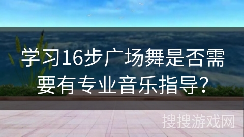 学习16步广场舞是否需要有专业音乐指导？