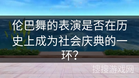 伦巴舞的表演是否在历史上成为社会庆典的一环？