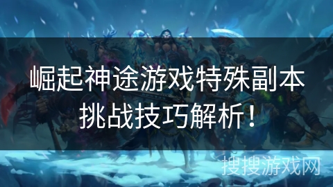 崛起神途游戏特殊副本挑战技巧解析! 崛起神途游戏特殊副本挑战技巧解析!
