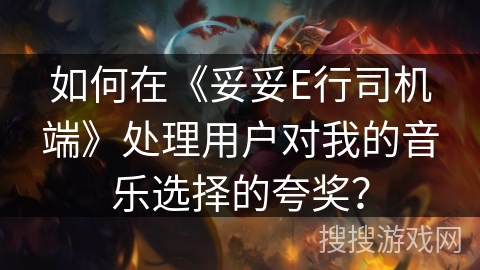 如何在《妥妥E行司机端》处理用户对我的音乐选择的夸奖? 如何在《妥妥E行司机端》处理用户对我的音乐选择的夸奖?