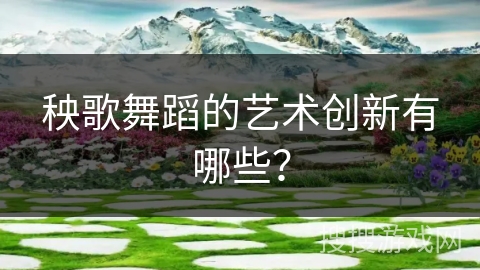 秧歌舞蹈的艺术创新有哪些？