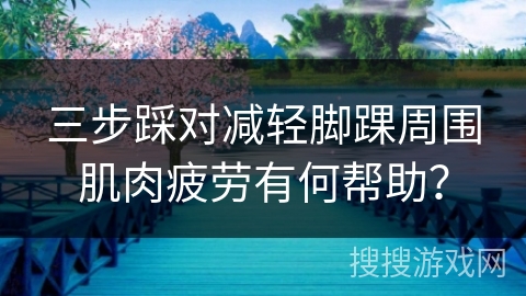 三步踩对减轻脚踝周围肌肉疲劳有何帮助？