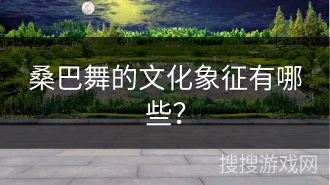 桑巴舞的文化象征有哪些？