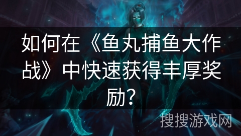 如何在《鱼丸捕鱼大作战》中快速获得丰厚奖励? 如何在《鱼丸捕鱼大作战》中快速获得丰厚奖励?