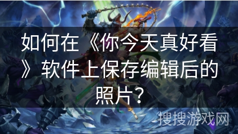 如何在《你今天真好看》软件上保存编辑后的照片？