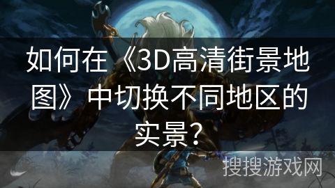 如何在《3D高清街景地图》中切换不同地区的实景? 如何在《3D高清街景地图》中切换不同地区的实景?