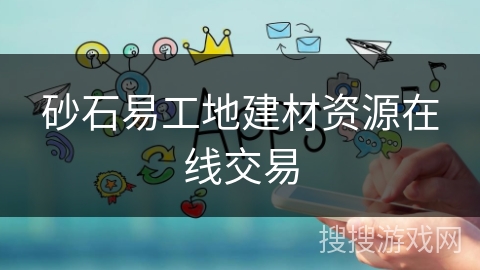 砂石易工地建材资源在线交易