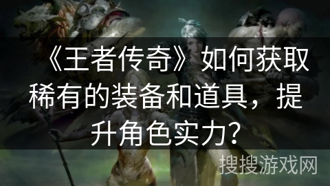 《王者传奇》如何获取稀有的装备和道具，提升角色实力？