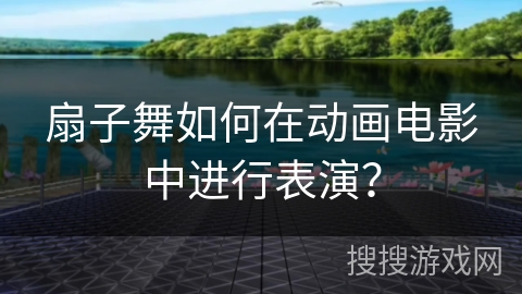 扇子舞如何在动画电影中进行表演？