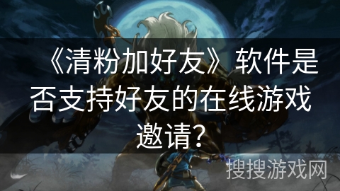 《清粉加好友》软件是否支持好友的在线游戏邀请？