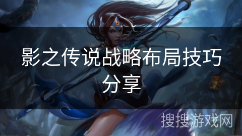 影之传说战略布局技巧分享