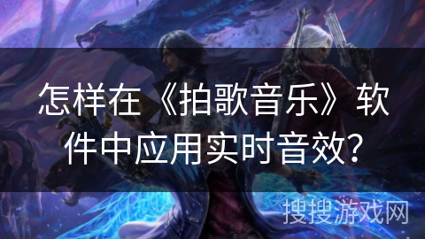 怎样在《拍歌音乐》软件中应用实时音效? 怎样在《拍歌音乐》软件中应用实时音效?
