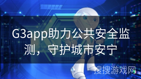 G3app助力公共安全监测，守护城市安宁