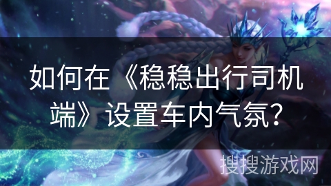 如何在《稳稳出行司机端》设置车内气氛？