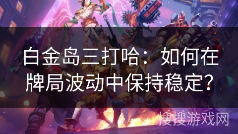 白金岛三打哈：如何在牌局波动中保持稳定？