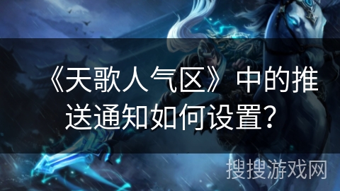 《天歌人气区》中的推送通知如何设置? 《天歌人气区》中的推送通知如何设置?