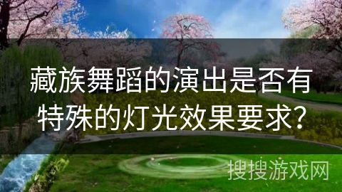 藏族舞蹈的演出是否有特殊的灯光效果要求？