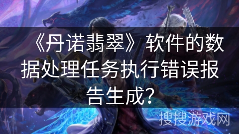 《丹诺翡翠》软件的数据处理任务执行错误报告生成？