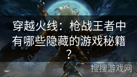 穿越火线：枪战王者中有哪些隐藏的游戏秘籍？