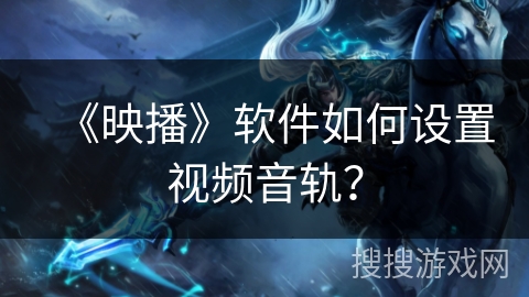 《映播》软件如何设置视频音轨? 《映播》软件如何设置视频音轨?