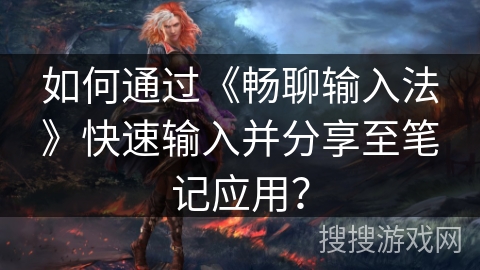 如何通过《畅聊输入法》快速输入并分享至笔记应用？