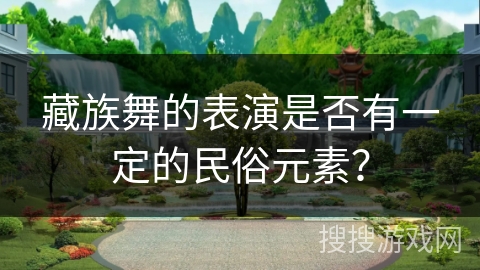 藏族舞的表演是否有一定的民俗元素？