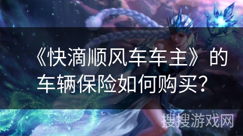 《快滴顺风车车主》的车辆保险如何购买? 《快滴顺风车车主》的车辆保险如何购买?