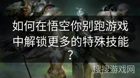 如何在悟空你别跑游戏中解锁更多的特殊技能? 如何在悟空你别跑游戏中解锁更多的特殊技能?