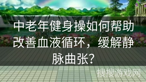 中老年健身操如何帮助改善血液循环，缓解静脉曲张？