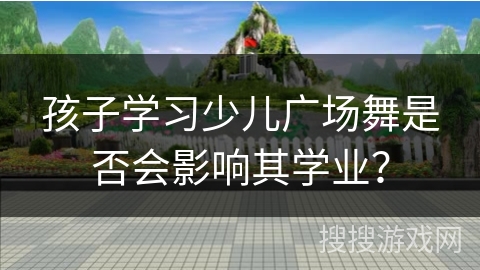孩子学习少儿广场舞是否会影响其学业？