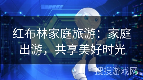 红布林家庭旅游：家庭出游，共享美好时光