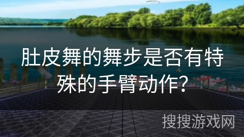 肚皮舞的舞步是否有特殊的手臂动作？