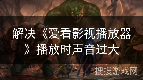 解决《爱看影视播放器》播放时声音过大 解决《爱看影视播放器》播放时声音过大