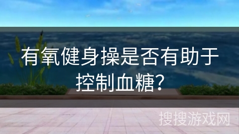 有氧健身操是否有助于控制血糖？