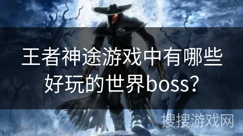 王者神途游戏中有哪些好玩的世界boss？