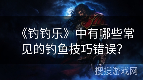 《钓钓乐》中有哪些常见的钓鱼技巧错误？