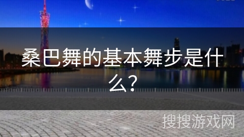 桑巴舞的基本舞步是什么？