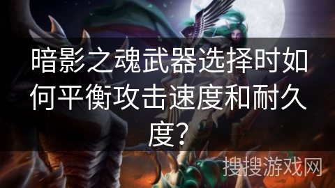 暗影之魂武器选择时如何平衡攻击速度和耐久度？