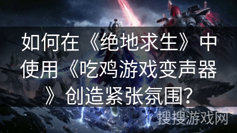 如何在《绝地求生》中使用《吃鸡游戏变声器》创造紧张氛围？