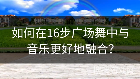 如何在16步广场舞中与音乐更好地融合？