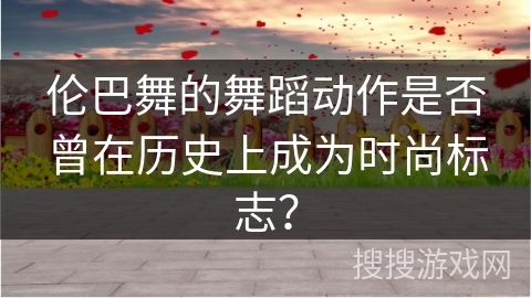 伦巴舞的舞蹈动作是否曾在历史上成为时尚标志？