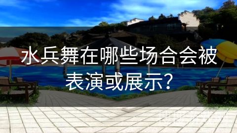 水兵舞在哪些场合会被表演或展示？