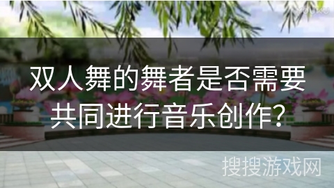 双人舞的舞者是否需要共同进行音乐创作？