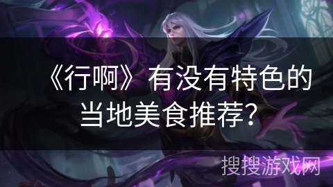 《行啊》有没有特色的当地美食推荐? 《行啊》有没有特色的当地美食推荐?